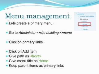 Menu management
 Lets create a primary menu.

 Go to Administer>>site building>>menu

 Click on primary links

   Click on Add item
   Give path as <front>
   Give menu title as Home
   Keep parent items as primary links
 