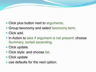  Click plus button next to arguments.
 Group:taxonomy and select taxonomy:term.
 Click add.
 In Action to take if argument is not present: choose
    Summary, sorted ascending.
   Click update.
   Click style: and choose list.
   Click update
   use defaults for the next option.
 