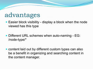 advantages
 Easier block visibility - display a block when the node
 viewed has this type

 Different URL schemes when auto-naming - EG:
 /node-type/*

 content laid out by different custom types can also
 be a benefit in organizing and searching content in
 the content manager.
 