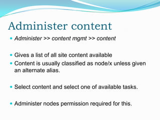 Administer content
 Administer >> content mgmt >> content


 Gives a list of all site content available
 Content is usually classified as node/x unless given
  an alternate alias.

 Select content and select one of available tasks.


 Administer nodes permission required for this.
 