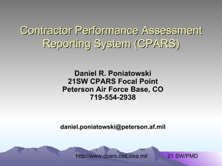 Contractor Performance Assessment Reporting System (CPARS) Daniel R. Poniatowski 21SW CPARS Focal Point Peterson Air Force Base, CO 719-554-2938 [email_address] http://www.cpars.csd.disa.mil  21 SW/PMD 