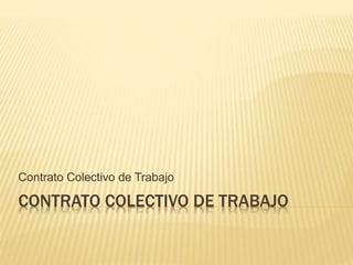 CONTRATO COLECTIVO DE TRABAJO
Contrato Colectivo de Trabajo
 