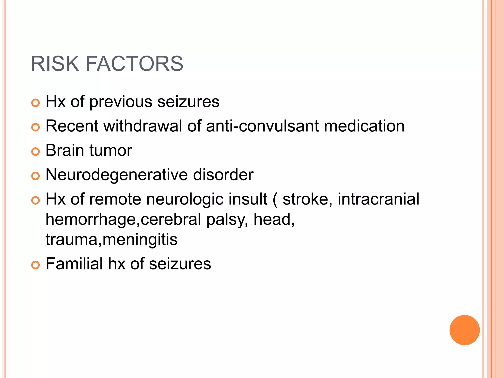 RISK FACTORSHx of previous seizuresRecent withdrawal of anti-convulsant medicationBrain tumorNeurodegenerative disorderHx of remote neurologic insult ( stroke, intracranial hemorrhage,cerebral palsy, head, trauma,meningitisFamilial hx of seizures