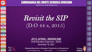 Revisit the SIP
(D.O 44 s, 2015)
JOY E. LETRAN – SINGSON EMD
Chief Education Supervisor , SGOD
November 18, 2021
 