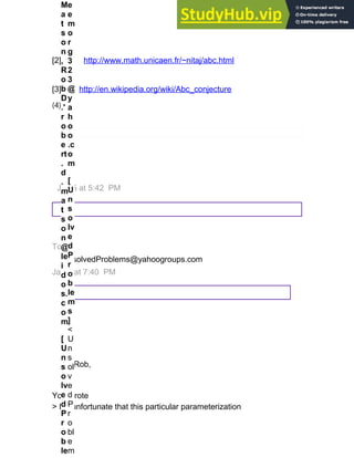 [2] http://www.math.unicaen.fr/~nitaj/abc.html
[3] http://en.wikipedia.org/wiki/Abc_conjecture
(4)
Jan 5 at 5:42 PM
To
UnsolvedProblems@yahoogroups.com
Jan 5 at 7:40 PM
Hi Rob,
You wrote
> It’s unfortunate that this particular parameterization
M
a
t
s
o
n
,
R
o
b
D
.'
r
o
b
e
rt
.
d
.
m
a
t
s
o
n
@
le
i
d
o
s.
c
o
m
[
U
n
s
o
lv
e
d
P
r
o
b
le
e
e
m
o
r
g
3
2
3
@
y
a
h
o
o
.c
o
m
[
U
n
s
o
lv
e
d
P
r
o
b
le
m
s
]
<
U
n
s
ol
v
e
d
P
r
o
bl
e
m
 