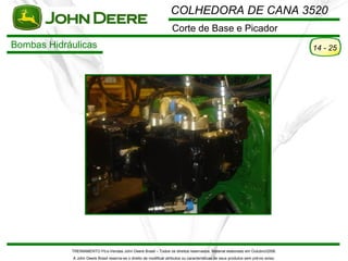COLHEDORA DE CANA 3520
                                                                      Corte de Base e Picador
Bombas Hidráulicas                                                                                                                    14 - 25




            TREINAMENTO Pó s-Vendas John Deere Brasil – Todos os direitos reservados. Material elaborado em Outubro/2008.
             A John Deere Brasil reserva-se o direito de modificar atributos ou características de seus produtos sem pré vio aviso.
 