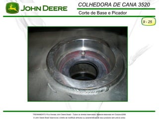 COLHEDORA DE CANA 3520
                                                         Corte de Base e Picador
                                                                                                                         9 - 25




TREINAMENTO Pó s-Vendas John Deere Brasil – Todos os direitos reservados. Material elaborado em Outubro/2008.
A John Deere Brasil reserva-se o direito de modificar atributos ou características de seus produtos sem pré vio aviso.
 