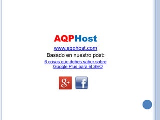 AQPHost
www.aqphost.com
Basado en nuestro post:
6 cosas que debes saber sobre
Google Plus para el SEO
 