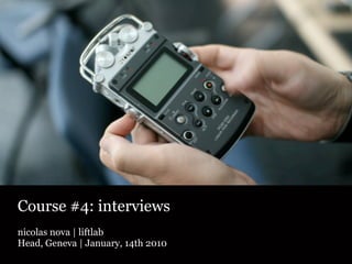 Course #4: interviews
nicolas nova | liftlab
Head, Geneva | January, 14th 2010
 