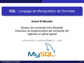 SQL : Langage de Manipulation de Données
Achref El Mouelhi
Docteur de l’université d’Aix-Marseille
Chercheur en programmation par contrainte (IA)
Ingénieur en génie logiciel
elmouelhi.achref@gmail.com
H & H: Research and Training 1 / 13
 