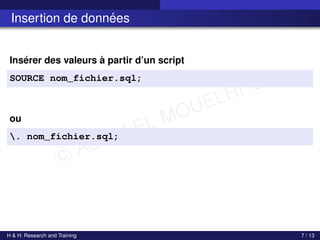 c Achref EL MOUELHI c
Insertion de données
Insérer des valeurs à partir d’un script
SOURCE nom_fichier.sql;
ou
. nom_fichier.sql;
H & H: Research and Training 7 / 13
 