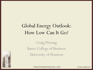 Global Energy Outlook:
How Low Can It Go?
Craig Pirrong
Bauer College of Business
University of Houston
 