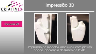 Impressão 3D
Impressão de modelos, mock-ups, com pintura
opaca, aparência de frasco de PEAD.
 