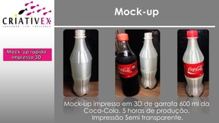 Mock-up
Mock-up impresso em 3D de garrafa 600 ml da
Coca-Cola. 5 horas de produção.
Impressão Semi transparente.
 