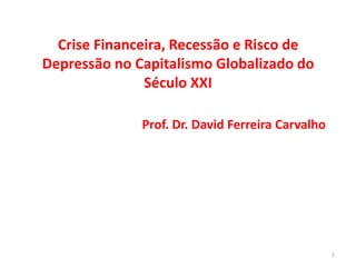 Crise Financeira, Recessão e Risco de
Depressão no Capitalismo Globalizado do
               Século XXI

              Prof. Dr. David Ferreira Carvalho




                                                  1
 