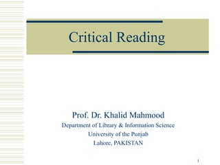 Critical Reading




   Prof. Dr. Khalid Mahmood
Department of Library & Information Science
         University of the Punjab
           Lahore, PAKISTAN

                                              1
 