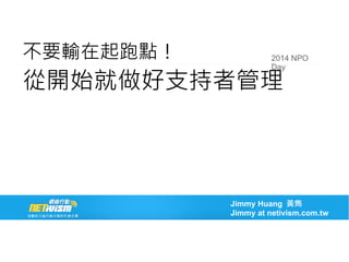 不要輸在起跑點！
從開始就做好支持者管理
Jimmy Huang 黃雋
Jimmy at netivism.com.tw
2014 NPO
Day
 