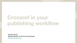 Crossref in your
publishing workflow
Jennifer Kemp
Affiliate Member & Community Outreach
jkemp@crossref.org
 