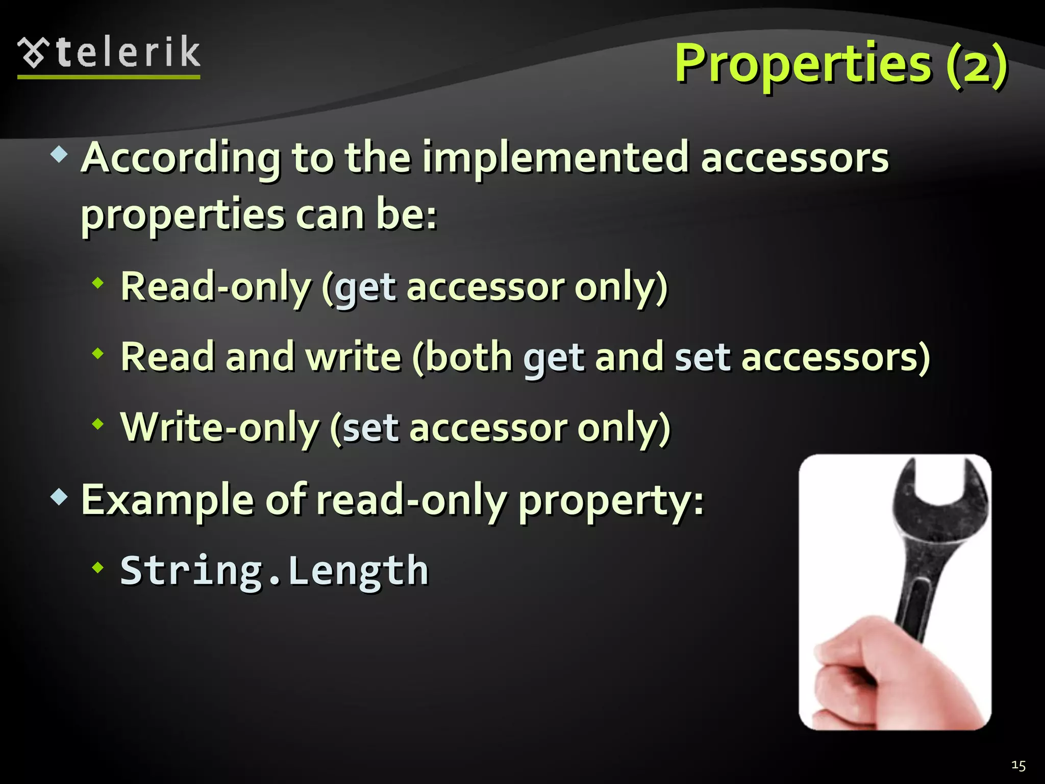Properties (2) According to the implemented accessors properties can be: Read-only ( get  accessor only) Read and write (both  get  and  set  accessors) Write-only ( set  accessor only) Example of read-only property:  String.Length 