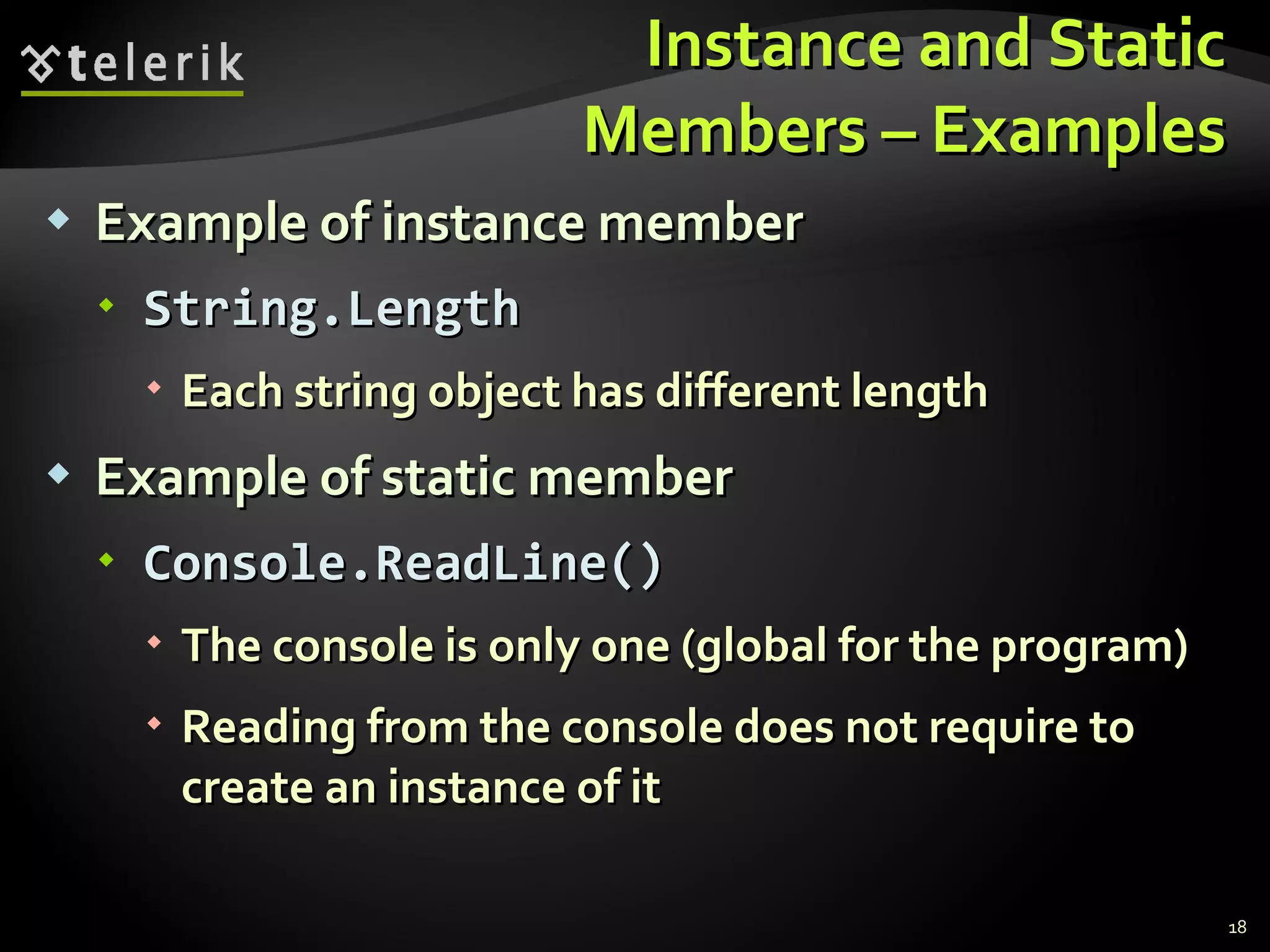 Instance and Static Members – Examples Example of instance member String.Length Each string object has different length Example of static member Console.ReadLine() The console is only one (global for the program) Reading from the console does not require to create an instance of it 