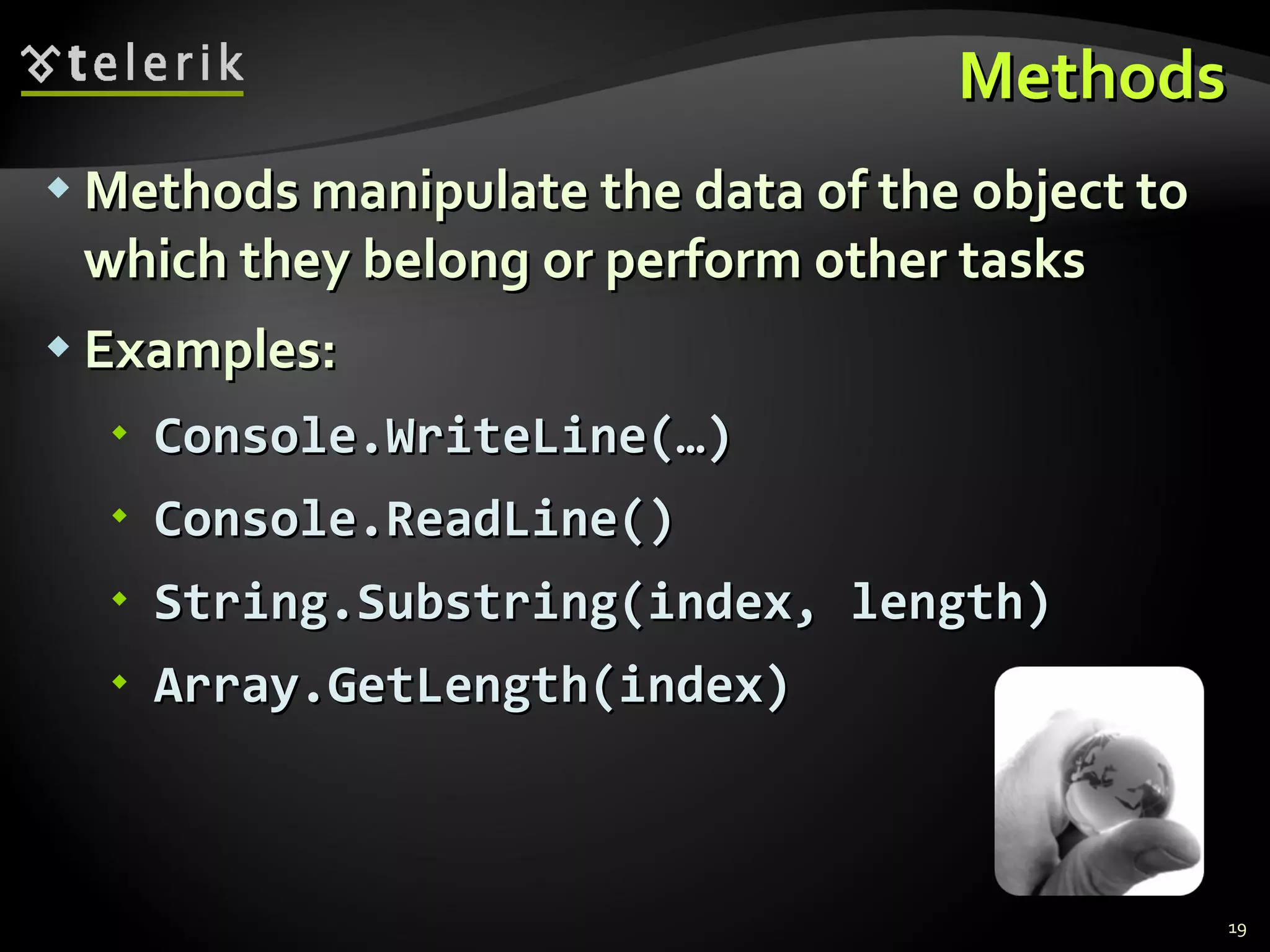 Methods Methods manipulate the data of the object to which they belong or perform other tasks Examples: Console.WriteLine(…) Console.ReadLine() String.Substring(index, length) Array.GetLength(index) 