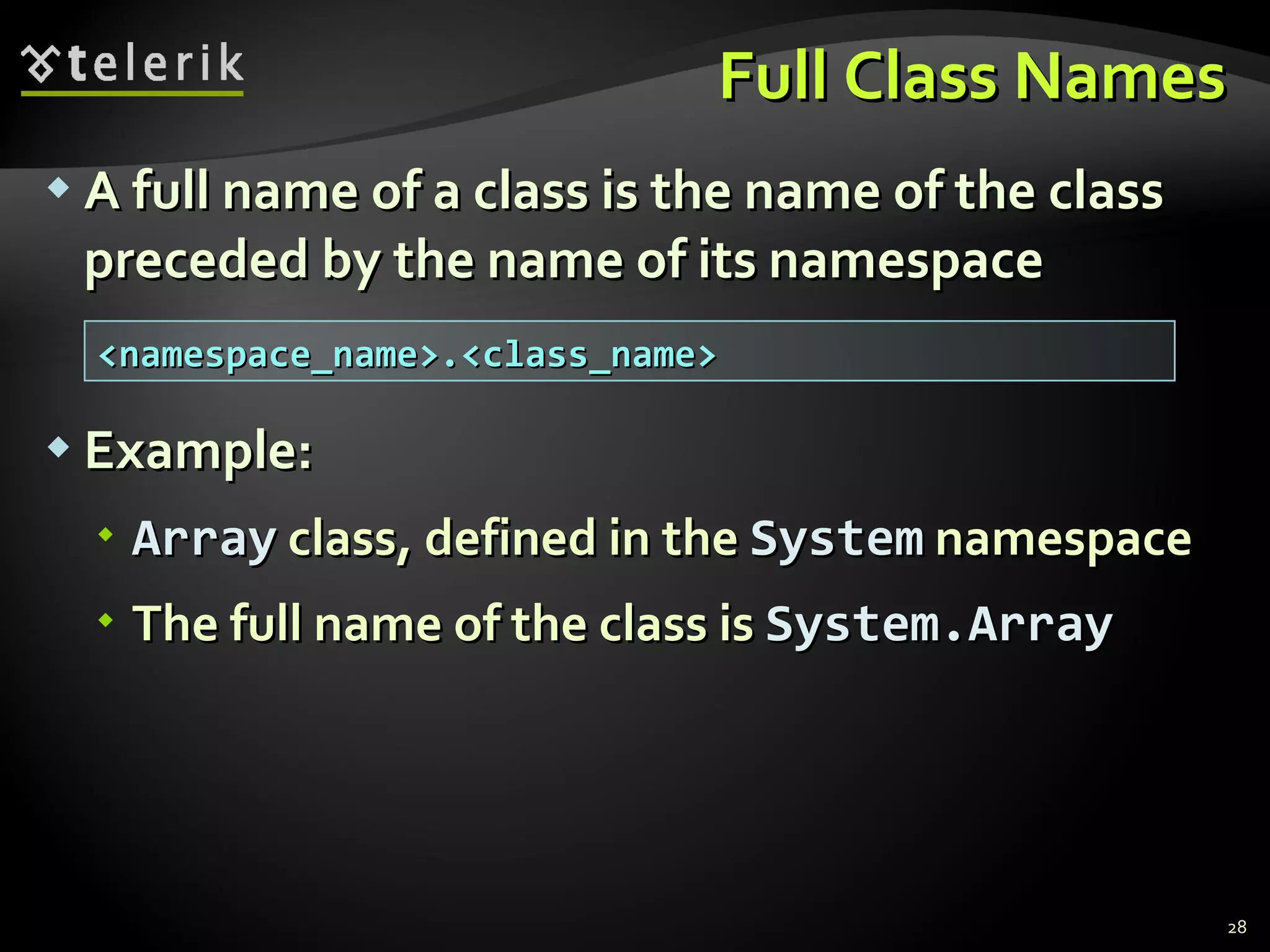 Full Class Names A full name of a class is the name of the class preceded by the name of its namespace Example: Array  class, defined in the  System  namespace The full name of the class is  System.Array <namespace_name>.<class_name> 