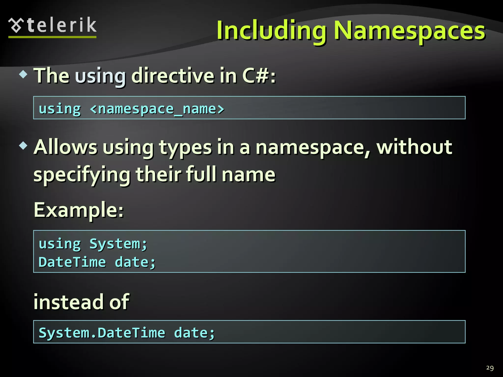 Including Namespaces The  using  directive in C#: Allows using types in a namespace, without specifying their full name Example: instead of using <namespace_name> using System; DateTime date; System.DateTime date; 