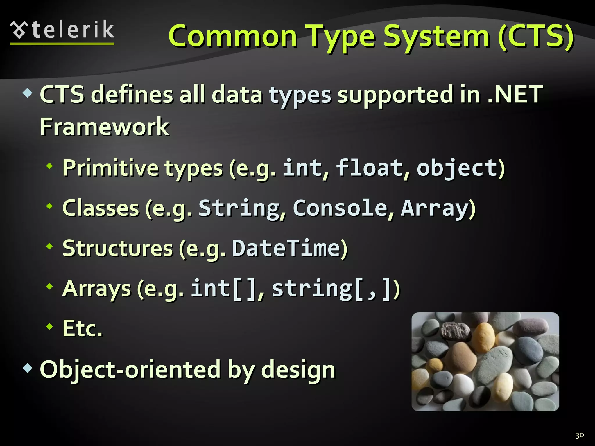 Common Type System (CTS) CTS defines all data  types  supported in .NET Framework Primitive types (e.g.  int ,  float ,  object ) Classes (e.g.  String ,  Console ,  Array ) Structures (e.g.  DateTime ) Arrays (e.g.  int [] ,  string[,] ) Etc. Object-oriented by design 