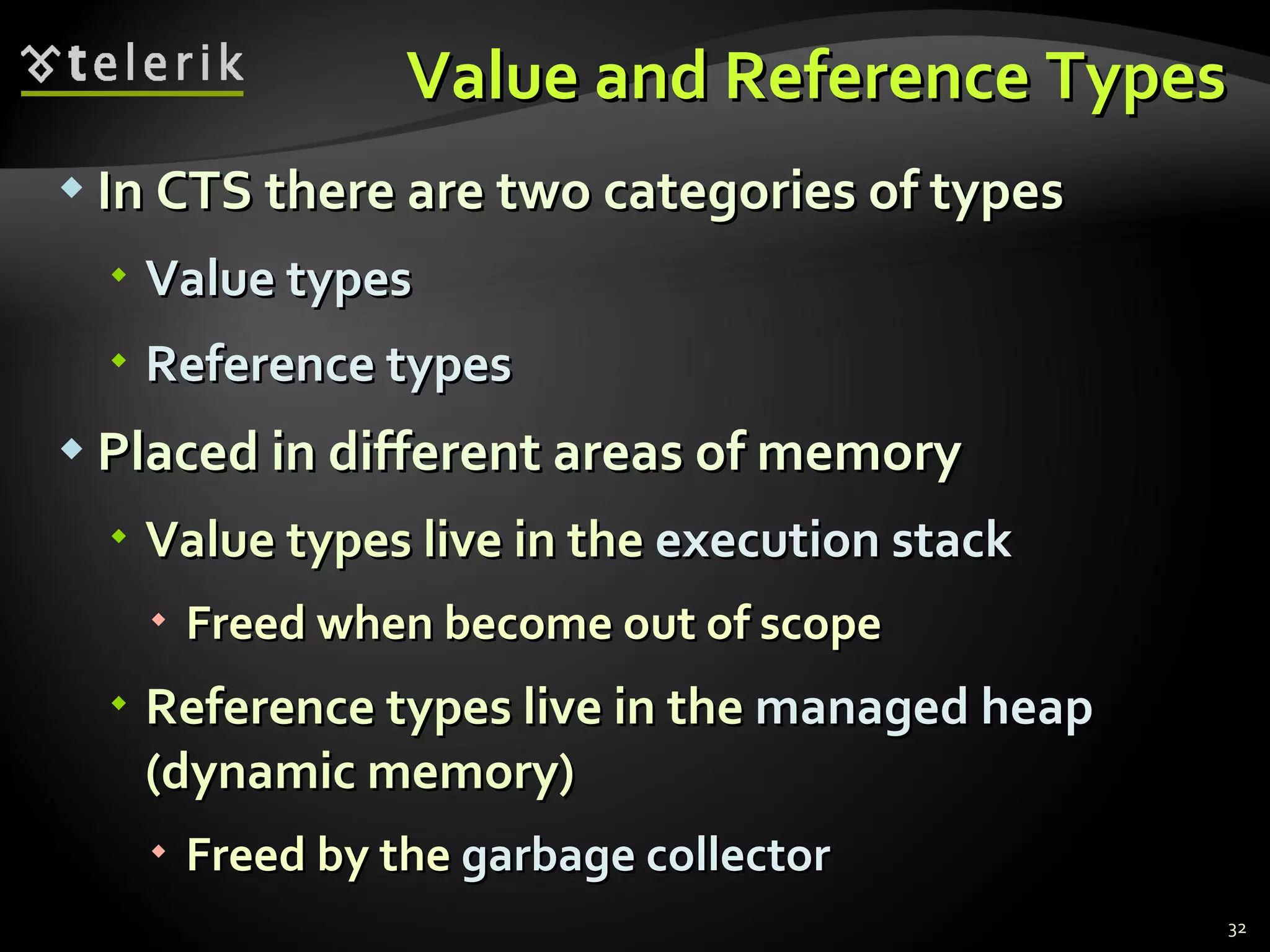 Value and Reference Types In CTS there are two categories of types Value   types Reference types Placed in different areas of memory Value types live in the  execution stack Freed when become out of scope Reference types live in the  managed heap  (dynamic memory) Freed by the  garbage collector 