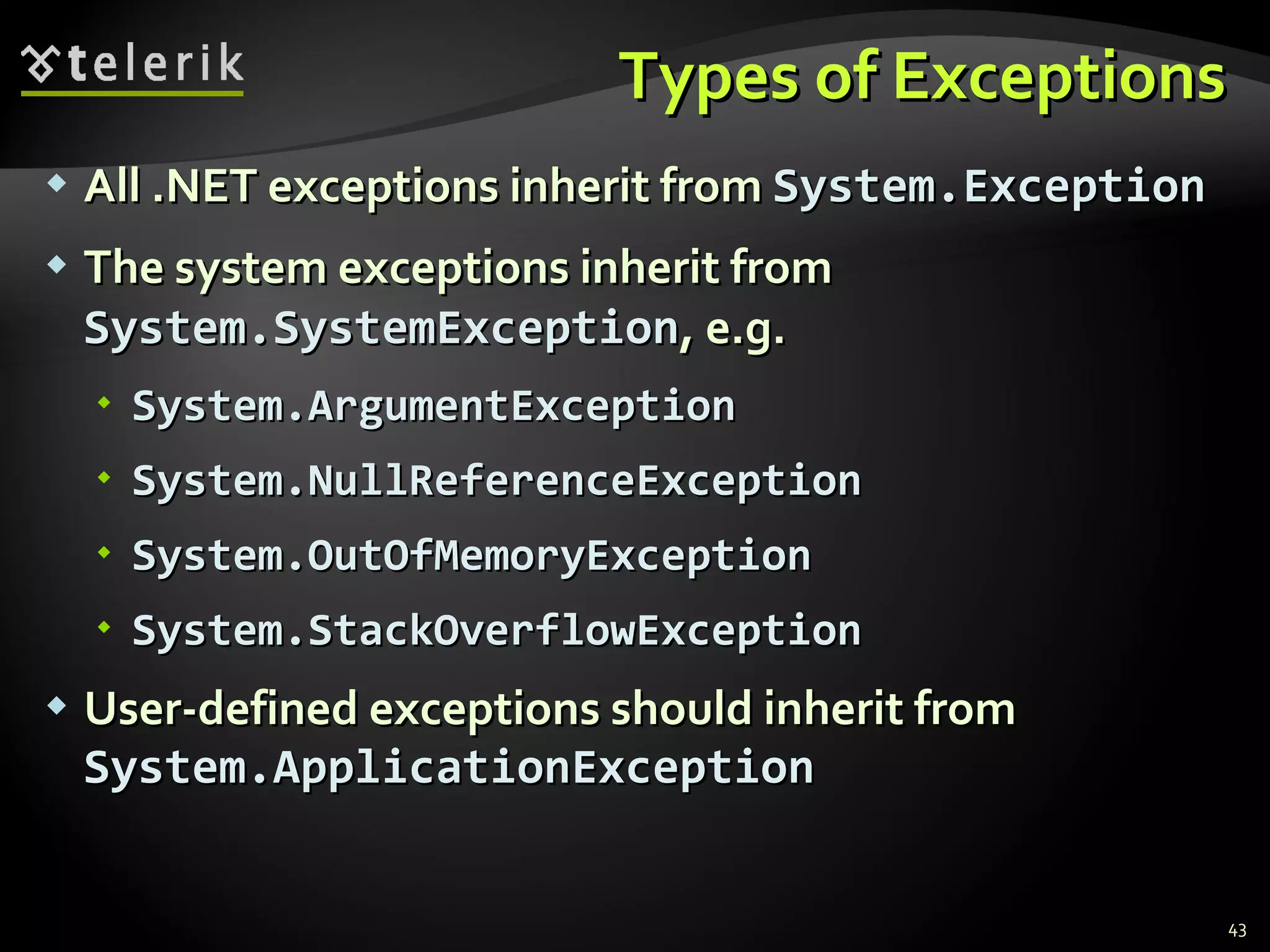 Types of Exceptions All .NET exceptions inherit from  System.Exception The system exceptions inherit from  System.SystemException , e.g. System.ArgumentException System.NullReferenceException System.OutOfMemoryException System.StackOverflowException User-defined exceptions should inherit from  System.ApplicationException 