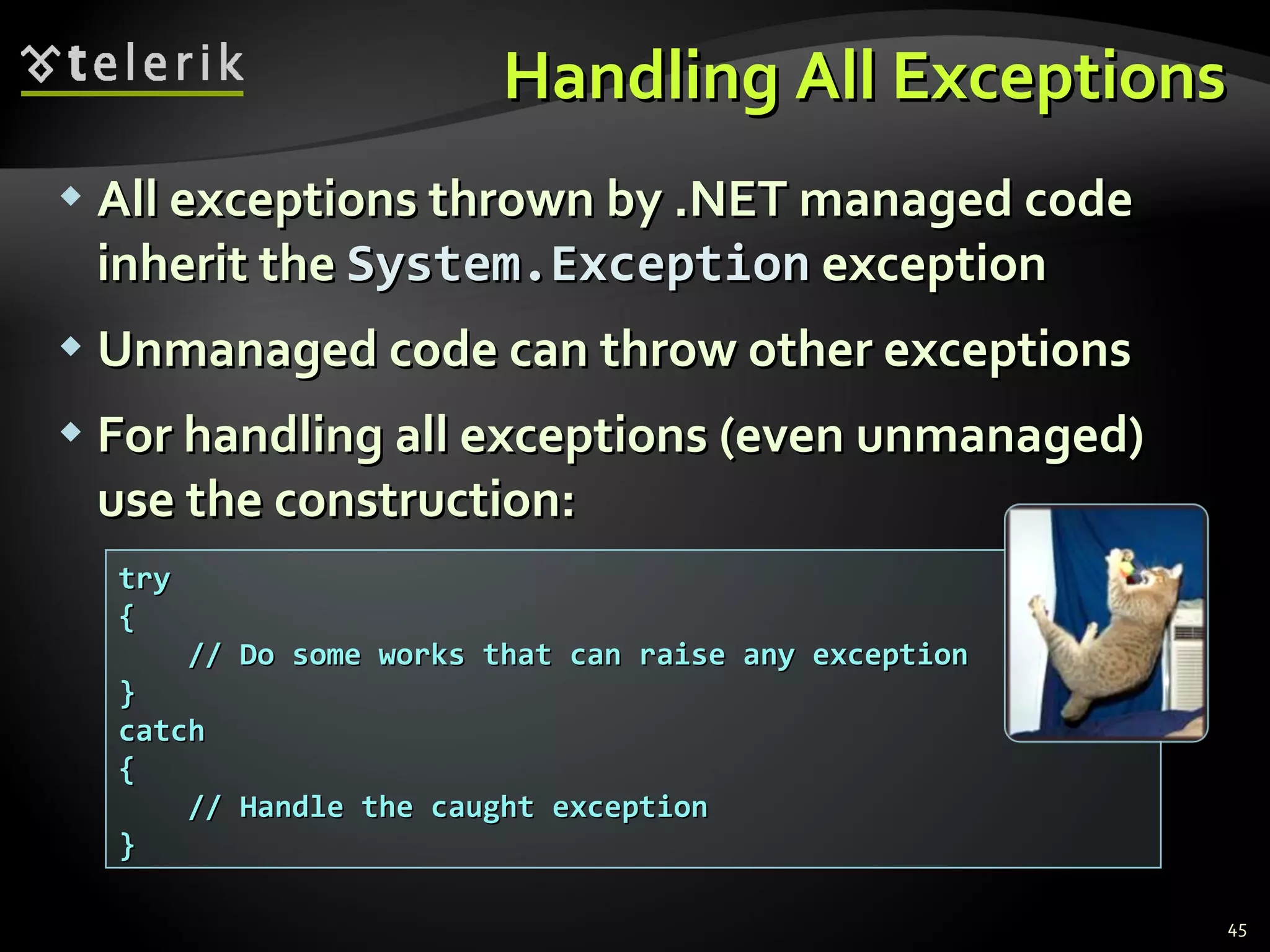 Handling All Exceptions All exceptions thrown by .NET managed code inherit the  System.Exception  exception Unmanaged code can throw other exceptions For handling all exceptions (even unmanaged) use the construction: try { // Do some works that can raise any exception } catch { // Handle the caught exception } 