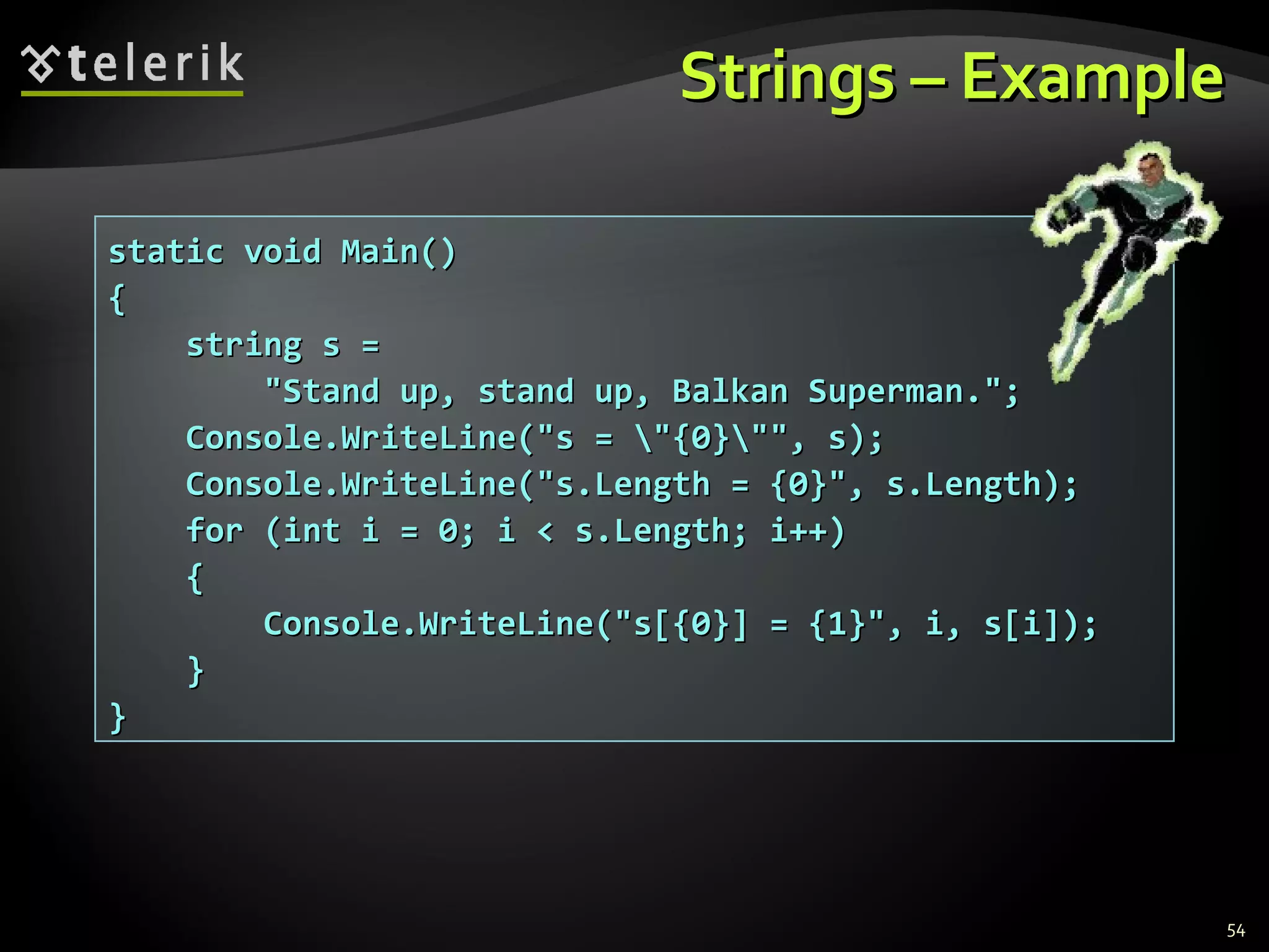 Strings – Example static void Main() { string s =  &quot;Stand up, stand up, Balkan Superman.&quot;; Console.WriteLine(&quot;s = \&quot;{0}\&quot;&quot;, s); Console.WriteLine(&quot;s.Length = {0}&quot;, s.Length); for (int i = 0; i < s.Length; i++) { Console.WriteLine(&quot;s[{0}] = {1}&quot;, i, s[i]); } } 