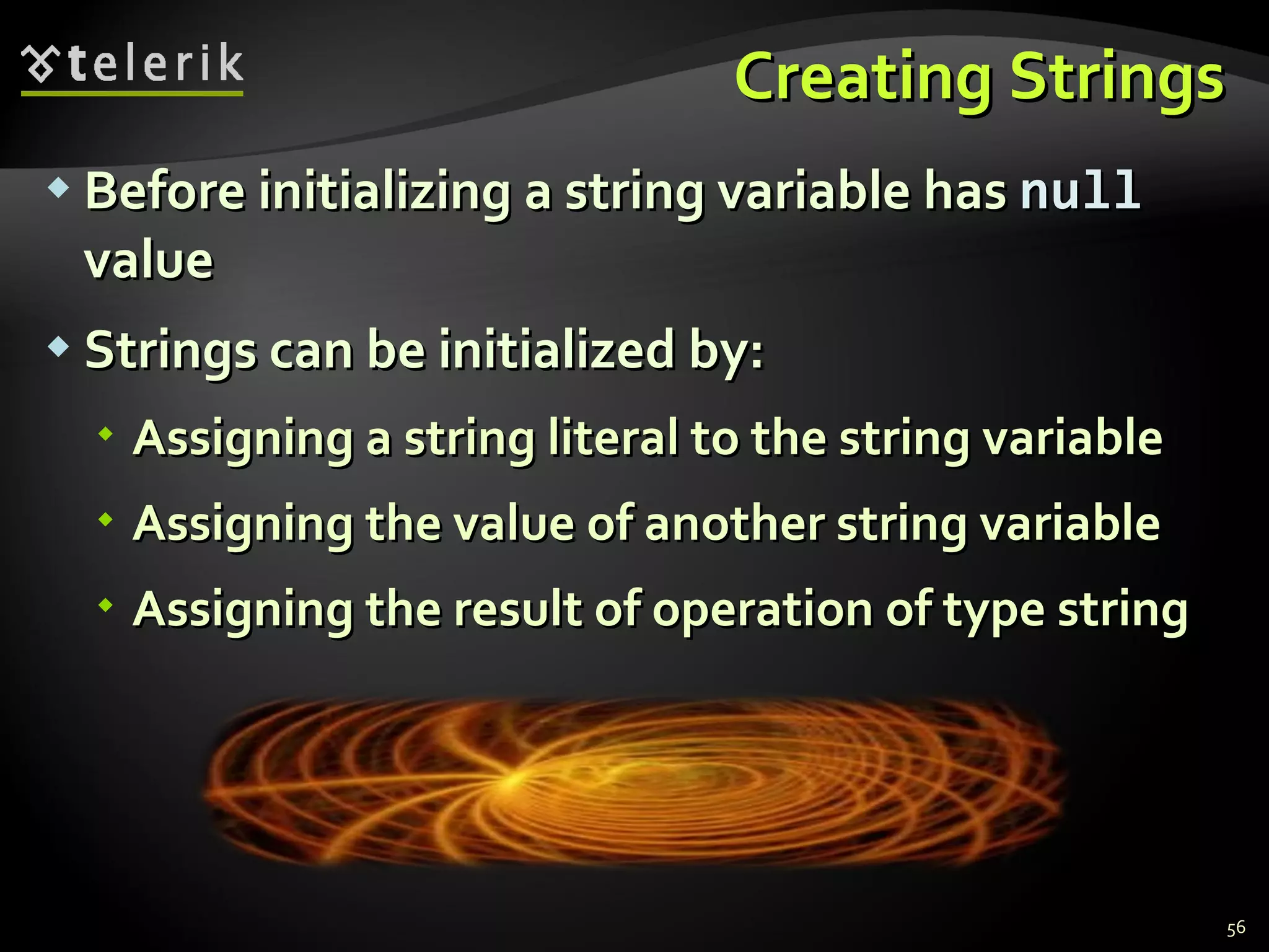 Creating Strings Before initializing a string variable has  null   value Strings can be initialized by: Assigning a string literal to the string variable Assigning the value of another string variable Assigning the result of operation of type string 