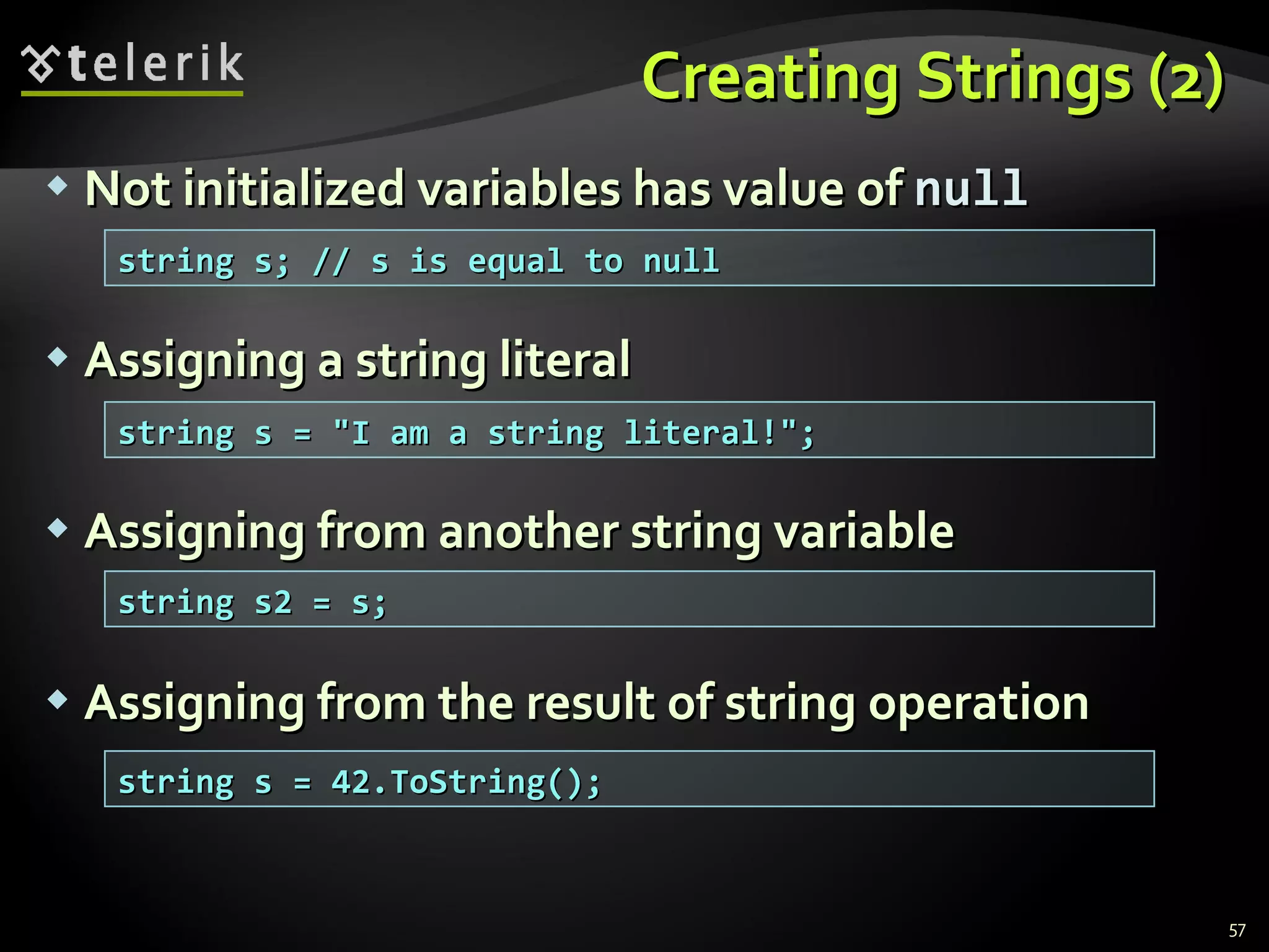 Creating Strings (2) Not initialized variables has value of  null Assigning a string literal Assigning from another string variable Assigning from the result of string operation string s; // s is equal to null string s = &quot;I am a string literal!&quot;; string s2 = s; string s = 42.ToString(); 