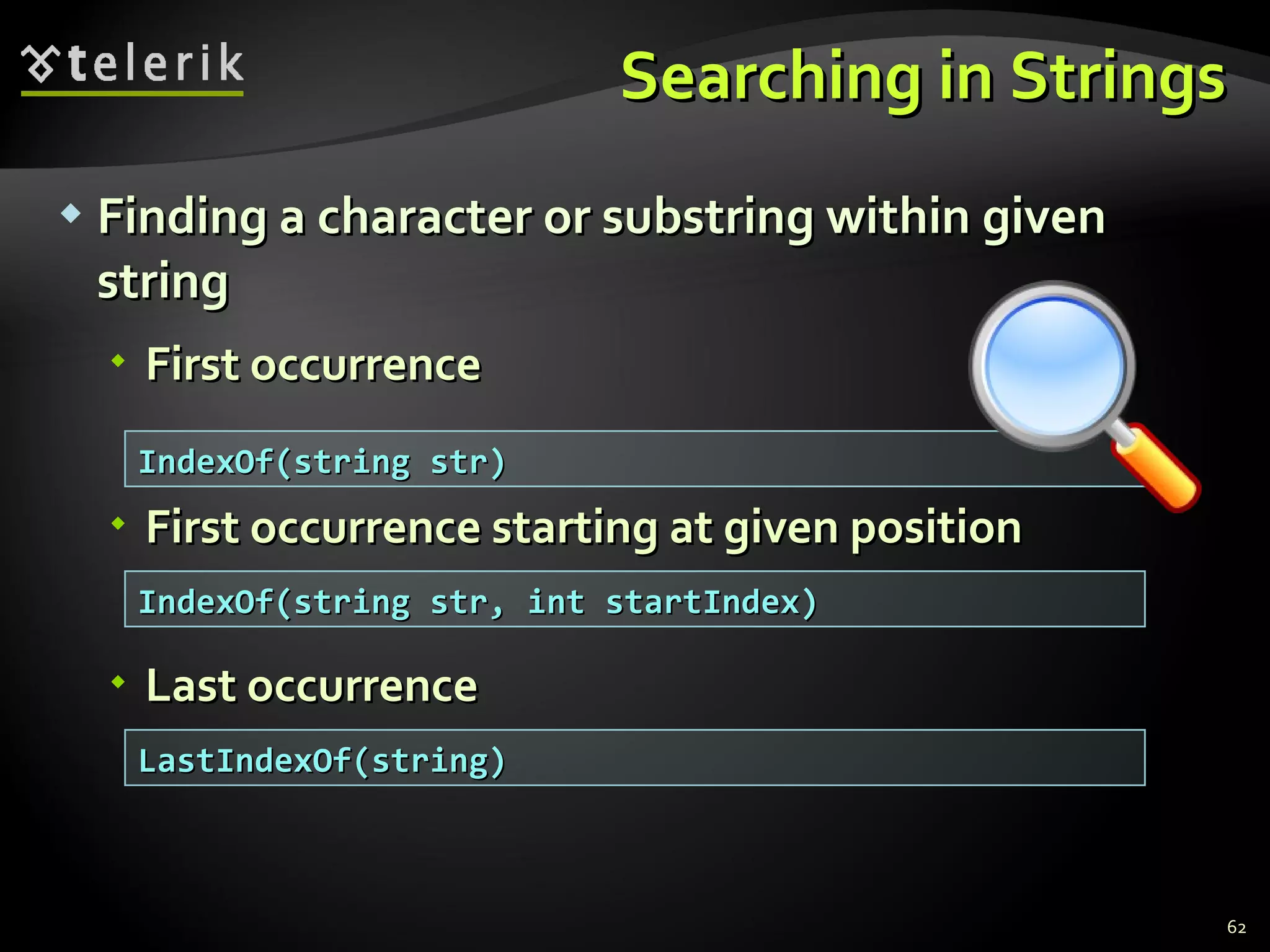 Searching in Strings Finding a character or substring within given string First occurrence First occurrence starting at given position Last occurrence IndexOf(string str) IndexOf(string str, int startIndex) LastIndexOf(string) 