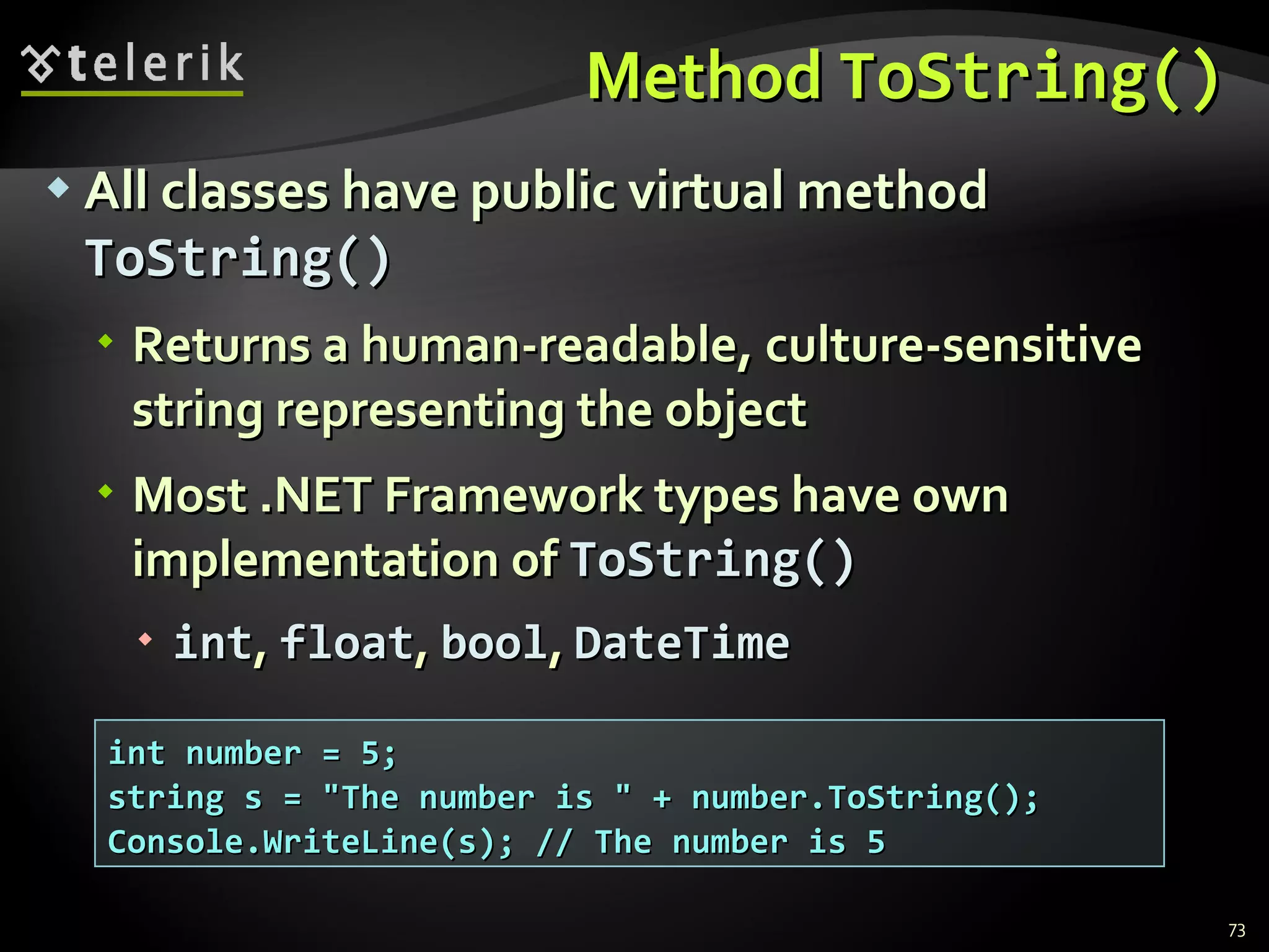 Method  ToString() All classes have public virtual method  ToString() Returns a human-readable, culture-sensitive string representing the object Most .NET Framework types have own implementation of  ToString() int ,  float ,  bool ,  DateTime int number = 5; string s = &quot;The number is &quot; + number.ToString(); Console.WriteLine(s); // The number is 5 