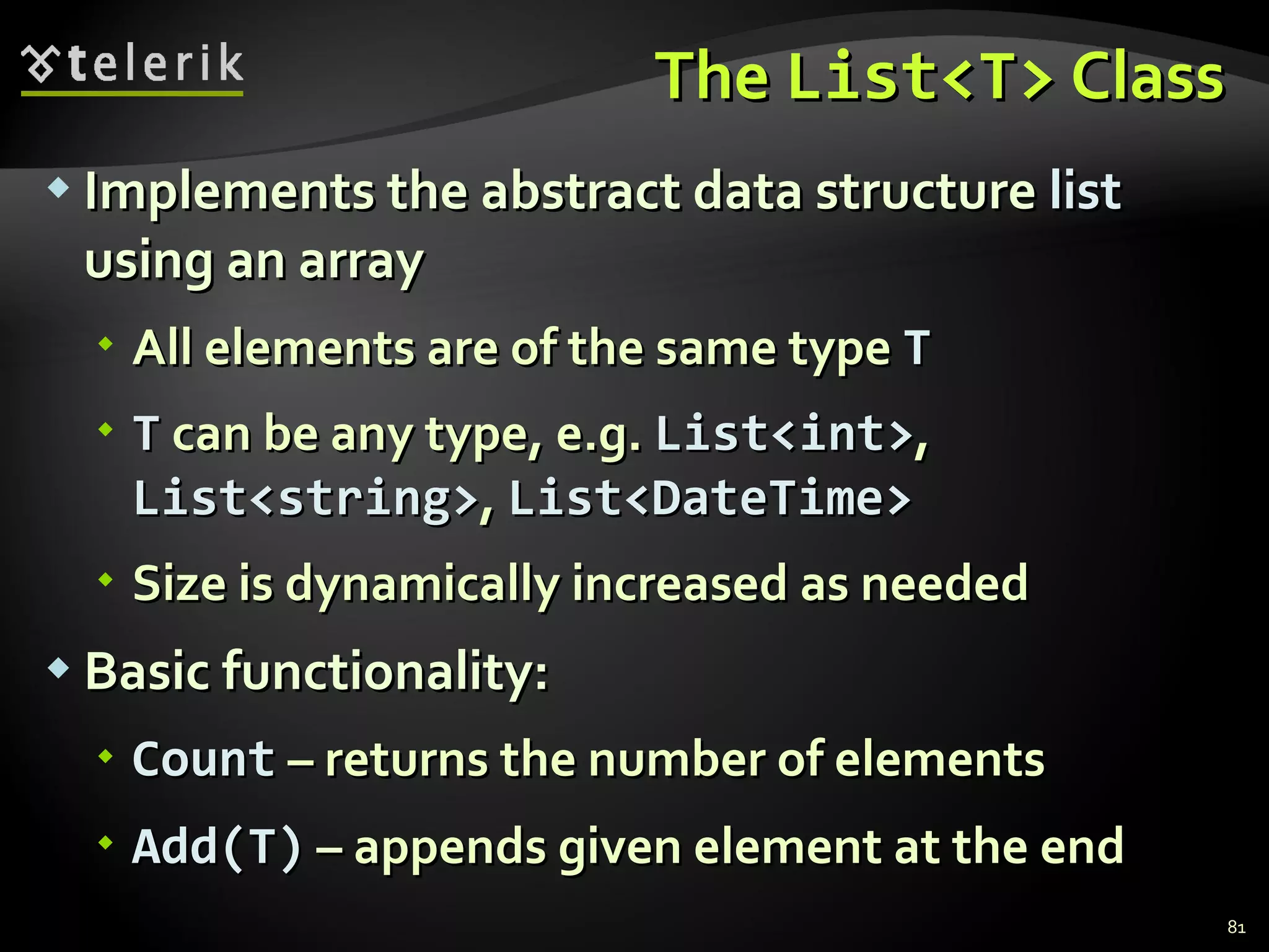 The  List<T>  Class Implements the abstract data structure  list  using an array  All elements are of the same type  T T  can be any type, e.g.  List<int> ,  List<string> ,  List<DateTime> Size is dynamically increased as needed Basic functionality: Count  – returns the number of elements   Add(T)  – appends given element at the end 