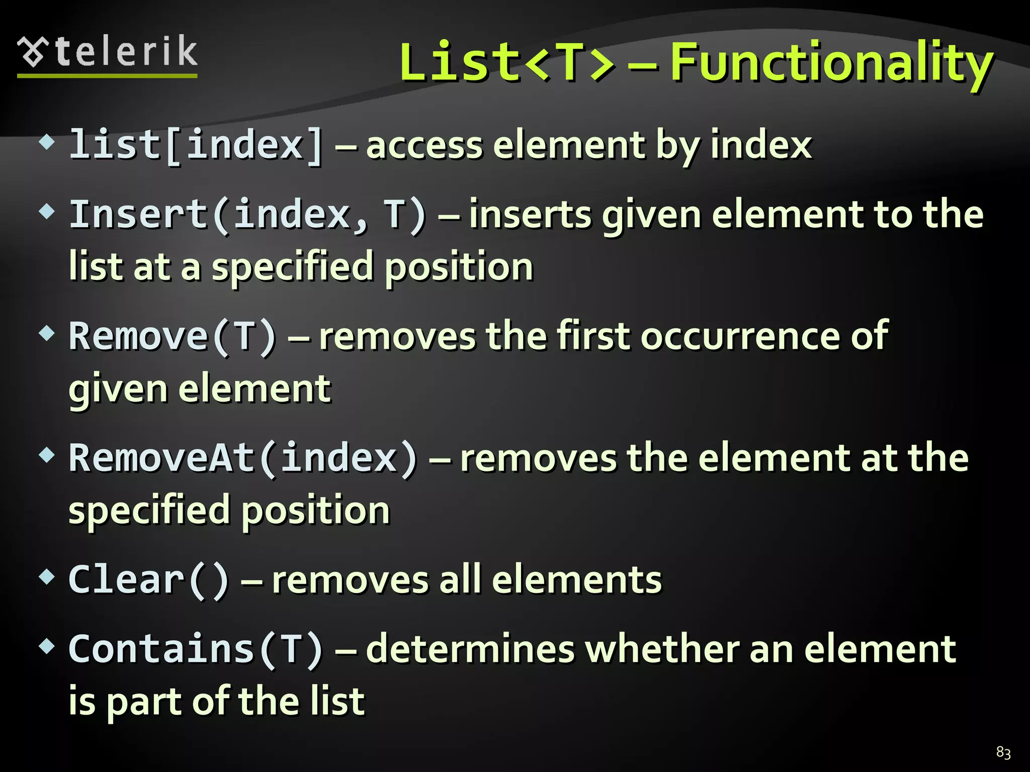 List<T>  – Functionality list[index]  – access element by index Insert(index ,   T)  – inserts given element to the list at a specified position Remove(T)  – removes the first occurrence of given element RemoveAt(index)  – removes the element at the specified position Clear()  – removes all elements Contains(T )  – determines whether an element is part of the list 