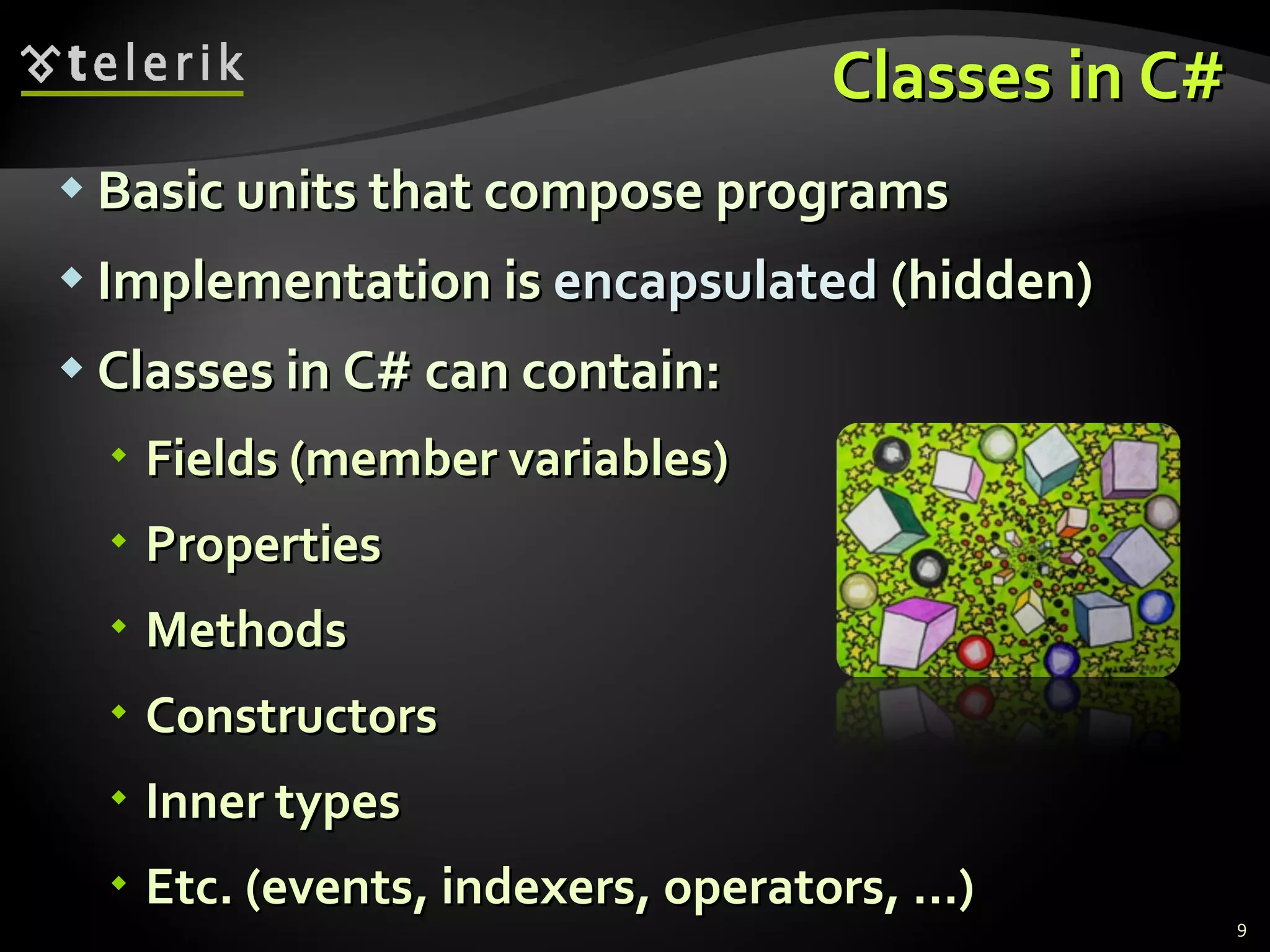 Classes in C# Basic units that compose programs Implementation is  encapsulated  (hidden)  Classes in C# can contain: Fields (member variables) Properties Methods Constructors Inner types Etc. (events, indexers, operators, …) 
