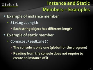 Instance and Static Members – Examples Example of instance member String.Length Each string object has different length Example of static member Console.ReadLine() The console is only one (global for the program) Reading from the console does not require to create an instance of it 
