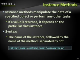 Instance Methods Instance methods manipulate the data of a specified object or perform any other tasks If a value is returned, it depends on the particular class instance Syntax: The name of the instance, followed by the name of the method, separated by dot <object_name>.<method_name>(<parameters>) 