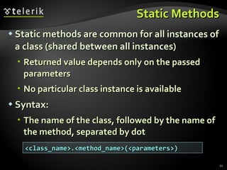Static Methods Static methods are common for all instances of a class (shared between all instances) Returned value depends only on the passed parameters No particular class instance is available Syntax: The name of the class, followed by the name of the method, separated by dot <class_name>.<method_name>(<parameters>) 