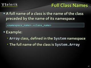 Full Class Names A full name of a class is the name of the class preceded by the name of its namespace Example: Array  class, defined in the  System  namespace The full name of the class is  System.Array <namespace_name>.<class_name> 