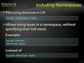 Including Namespaces The  using  directive in C#: Allows using types in a namespace, without specifying their full name Example: instead of using <namespace_name> using System; DateTime date; System.DateTime date; 