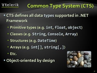 Common Type System (CTS) CTS defines all data  types  supported in .NET Framework Primitive types (e.g.  int ,  float ,  object ) Classes (e.g.  String ,  Console ,  Array ) Structures (e.g.  DateTime ) Arrays (e.g.  int [] ,  string[,] ) Etc. Object-oriented by design 