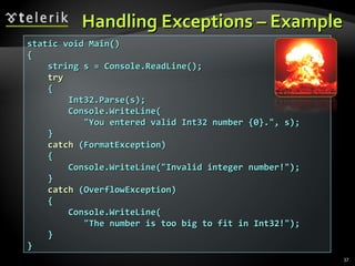 Handling Exceptions – Example static void Main() { string s = Console.ReadLine(); try { Int32.Parse(s); Console.WriteLine( &quot;You entered valid Int32 number {0}.&quot;, s); } catch  (FormatException) { Console.WriteLine(&quot;Invalid integer number!&quot;); } catch  (OverflowException) { Console.WriteLine( &quot;The number is too big to fit in Int32!&quot;); } } 