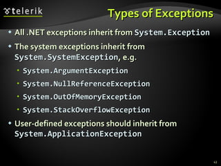 Types of Exceptions All .NET exceptions inherit from  System.Exception The system exceptions inherit from  System.SystemException , e.g. System.ArgumentException System.NullReferenceException System.OutOfMemoryException System.StackOverflowException User-defined exceptions should inherit from  System.ApplicationException 