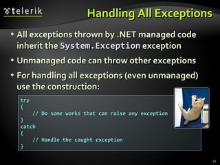 Handling All Exceptions All exceptions thrown by .NET managed code inherit the  System.Exception  exception Unmanaged code can throw other exceptions For handling all exceptions (even unmanaged) use the construction: try { // Do some works that can raise any exception } catch { // Handle the caught exception } 