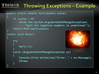 Throwing Exceptions – Example public static double Sqrt(double value) { if (value < 0) throw new System.ArgumentOutOfRangeException( &quot;Sqrt for negative numbers is undefined!&quot;); return Math.Sqrt(value); } static void Main() { try { Sqrt(-1); } catch (ArgumentOutOfRangeException ex) { Console.Error.WriteLine(&quot;Error: &quot; + ex.Message); throw; } } 