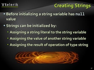 Creating Strings Before initializing a string variable has  null   value Strings can be initialized by: Assigning a string literal to the string variable Assigning the value of another string variable Assigning the result of operation of type string 